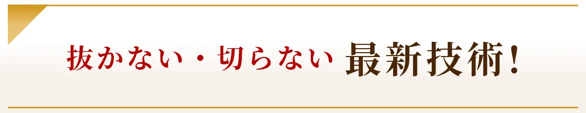 抜かない・切らない 最新技術！